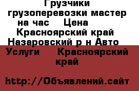 Грузчики,грузоперевозки,мастер на час. › Цена ­ 250 - Красноярский край, Назаровский р-н Авто » Услуги   . Красноярский край